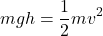 \[mgh = \frac{1}{2} m v^2\]
