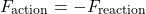 \[F_{\text{action}}= -F_{\text{reaction}}\]