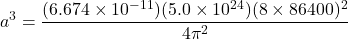 \[a^3 = \frac{(6.674 \times 10^{-11}) (5.0 \times 10^{24}) (8 \times 86400)^2}{4\pi^2}\]