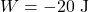 \[W = -20 \text{ J}\]