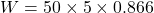 \[W = 50 \times 5 \times 0.866\]