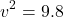 \[v^2 = 9.8\]