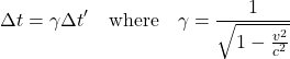 \[\Delta t = \gamma \Delta t' \quad \text{where} \quad \gamma = \frac{1}{\sqrt{1 - \frac{v^2}{c^2}}}\]