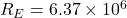 R_E = 6.37 \times 10^6