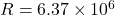 R = 6.37 \times 10^6