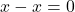 x - x = 0