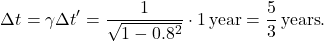 \[\Delta t = \gamma \Delta t' = \frac{1}{\sqrt{1 - 0.8^2}} \cdot 1 \, \text{year} = \frac{5}{3} \, \text{years}.\]