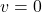 v = 0