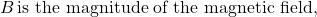 B\, \text{is the magnitude of the magnetic field,}