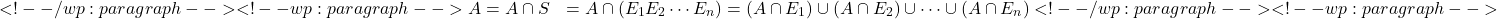 \begin{align*} <!-- /wp:paragraph --> <!-- wp:paragraph --> A &= A \cap S&= A \cap (E_1 ∪ E_2 ∪ \cdots ∪ E_n)&= (A \cap E_1) \cup (A \cap E_2) \cup \cdots \cup (A \cap E_n) <!-- /wp:paragraph --> <!-- wp:paragraph --> \end{align*}