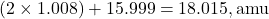 \[ (2 \times 1.008) + 15.999 = 18.015 , \text{amu} \]