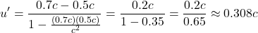 \[u' = \frac{0.7c - 0.5c}{1 - \frac{(0.7c)(0.5c)}{c^2}} = \frac{0.2c}{1 - 0.35} = \frac{0.2c}{0.65} \approx 0.308c\]