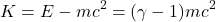 \[K = E - mc^2 = (\gamma - 1)mc^2\]