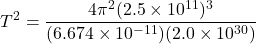 \[T^2 = \frac{4\pi^2 (2.5 \times 10^{11})^3}{(6.674 \times 10^{-11}) (2.0 \times 10^{30})}\]