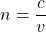 n = \dfrac{c}{v}