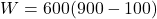 \[W = 600 (900 - 100)\]